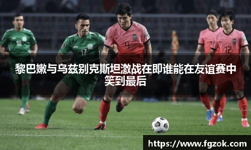黎巴嫩与乌兹别克斯坦激战在即谁能在友谊赛中笑到最后