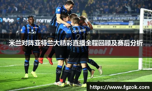 米兰对阵亚特兰大精彩直播全程回顾及赛后分析