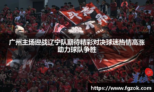 广州主场迎战辽宁队期待精彩对决球迷热情高涨助力球队争胜