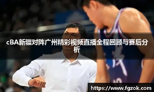 cBA新疆对阵广州精彩视频直播全程回顾与赛后分析