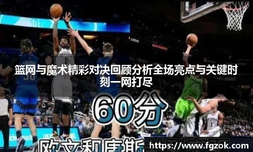 篮网与魔术精彩对决回顾分析全场亮点与关键时刻一网打尽