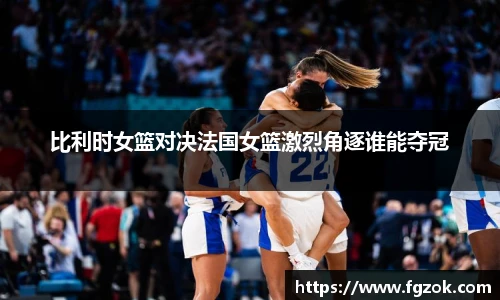 比利时女篮对决法国女篮激烈角逐谁能夺冠