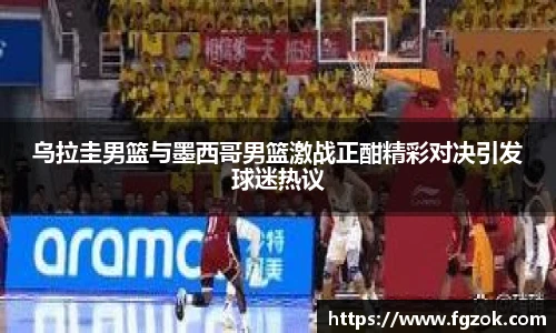 乌拉圭男篮与墨西哥男篮激战正酣精彩对决引发球迷热议
