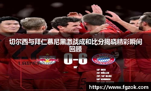 切尔西与拜仁慕尼黑激战成和比分揭晓精彩瞬间回顾