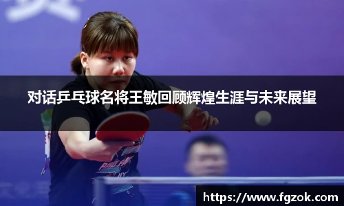 对话乒乓球名将王敏回顾辉煌生涯与未来展望