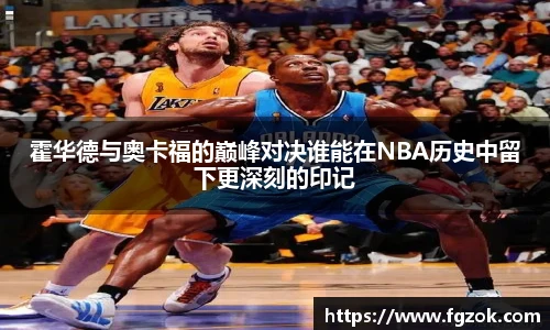 霍华德与奥卡福的巅峰对决谁能在NBA历史中留下更深刻的印记