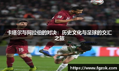 卡塔尔与阿拉伯的对决：历史文化与足球的交汇之旅